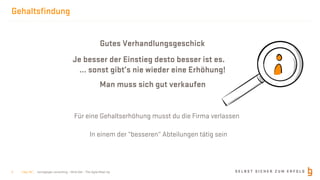 S E L B S T S I C H E R Z U M E R F O L Gborisgloger consulting – Mind.Set – The Agile Meet-Up
Gehaltsfindung
| Nov 19 |2
Gutes Verhandlungsgeschick
Man muss sich gut verkaufen
Je besser der Einstieg desto besser ist es.
… sonst gibt’s nie wieder eine Erhöhung!
Für eine Gehaltserhöhung musst du die Firma verlassen
In einem der “besseren“ Abteilungen tätig sein
 