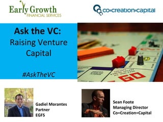 Ask the VC:
Raising Venture
Capital
#AskTheVC
Sean Foote
Managing Director
Co=Creation=Capital
Gadiel Morantes
Partner
EGFS
 