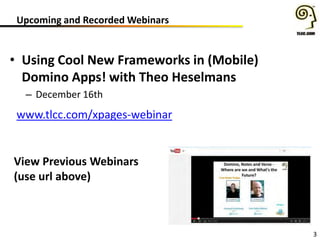 Upcoming and Recorded Webinars
3
www.tlcc.com/xpages-webinar
View Previous Webinars
(use url above)
• Using Cool New Frameworks in (Mobile)
Domino Apps! with Theo Heselmans
– December 16th
 