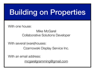 Building on Properties
With one house:
Mike McGarel
Collaborative Solutions Developer
With several (ware)houses:
Czarnowski Display Service Inc.
With an email address:
mcgarelgramming@gmail.com
 