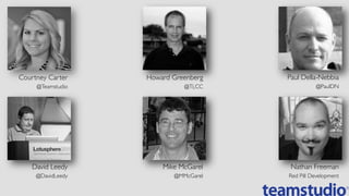 Courtney Carter	

@Teamstudio	

Howard Greenberg	

@TLCC	

Paul Della-Nebbia	

@PaulDN	

David Leedy	

@DavidLeedy	

Mike McGarel	

@MMcGarel	

Nathan Freeman	

Red Pill Development	

 