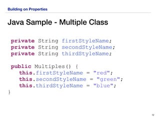 Building on Properties
Java Sample - Multiple Class
private String firstStyleName;
private String secondStyleName;
private String thirdStyleName;
public Multiples() {
this.firstStyleName = "red";
this.secondStyleName = "green";
this.thirdStyleName = "blue";
}
12
 
