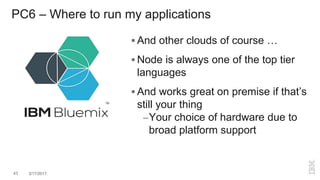 PC6 – Where to run my applications
 And other clouds of course …
 Node is always one of the top tier
languages
 And works great on premise if that’s
still your thing
–Your choice of hardware due to
broad platform support
43 3/17/2017
 