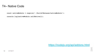 T4– Native Code
https://nodejs.org/api/addons.html
const nativeModule = require(‘./build/Release/nativeModule’);
console.log(nativeModule.callNative());
50 3/17/2017
 