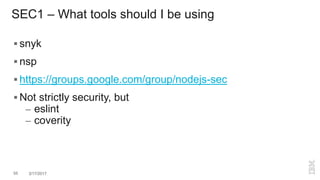 SEC1 – What tools should I be using
 snyk
 nsp
 https://groups.google.com/group/nodejs-sec
 Not strictly security, but
– eslint
– coverity
55 3/17/2017
 