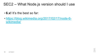 SEC2 – What Node.js version should I use
 6.x! It’s the best so far:
 https://blog.wikimedia.org/2017/02/17/node-6-
wikimedia/
56 3/17/2017
 