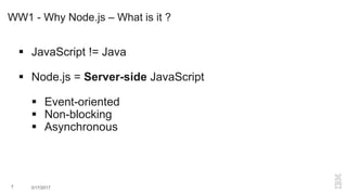 WW1 - Why Node.js – What is it ?
 JavaScript != Java
 Node.js = Server-side JavaScript
 Event-oriented
 Non-blocking
 Asynchronous
7 3/17/2017
 