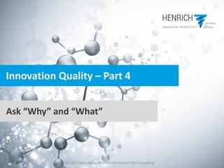 All rights reserved by HENRICH Life Science R&D Consulting
Innovation Quality – Part 4
Ask “Why” and “What”
 