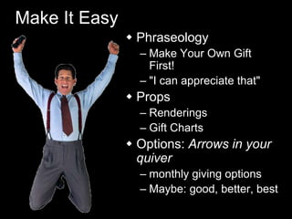 Make It Easy
 Phraseology
– Make Your Own Gift
First!
– "I can appreciate that"
 Props
– Renderings
– Gift Charts
 Options: Arrows in your
quiver
– monthly giving options
– Maybe: good, better, best
 