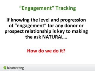 “Engagement” Tracking
If knowing the level and progression
of “engagement” for any donor or
prospect relationship is key to making
the ask NATURAL…
How do we do it?
 
