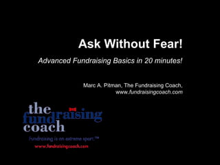 Ask Without Fear! Advanced Fundraising Basics in 20 minutes! Marc A. Pitman, The Fundraising Coach, www. fundraisingcoach.com 