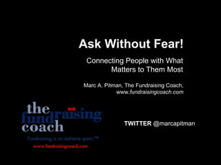Ask Without Fear! Connecting People with What Matters to Them Most Marc A. Pitman, The Fundraising Coach, www. fundraisingcoach.com TWITTER  @marcapitman 