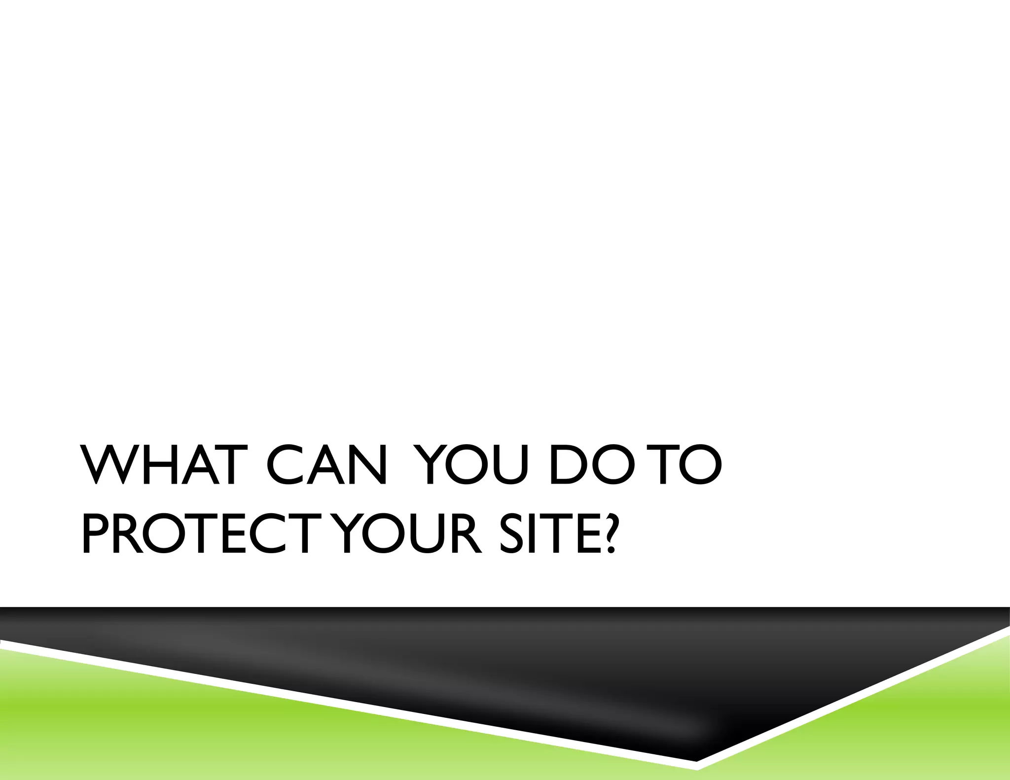 WHAT CAN YOU DO TO
PROTECT YOUR SITE?
 