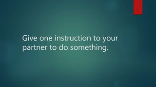 Give one instruction to your
partner to do something.
 