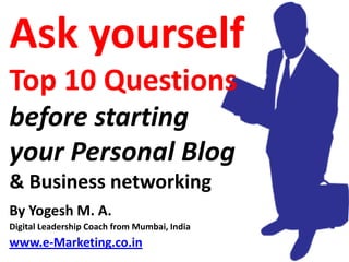 Ask yourself
Top 10 Questions
before starting your
Personal Blog
& Business networking
By Yogesh M. A.
Digital Leadership Coach from Mumbai, India
www.Classroom.co.in
 