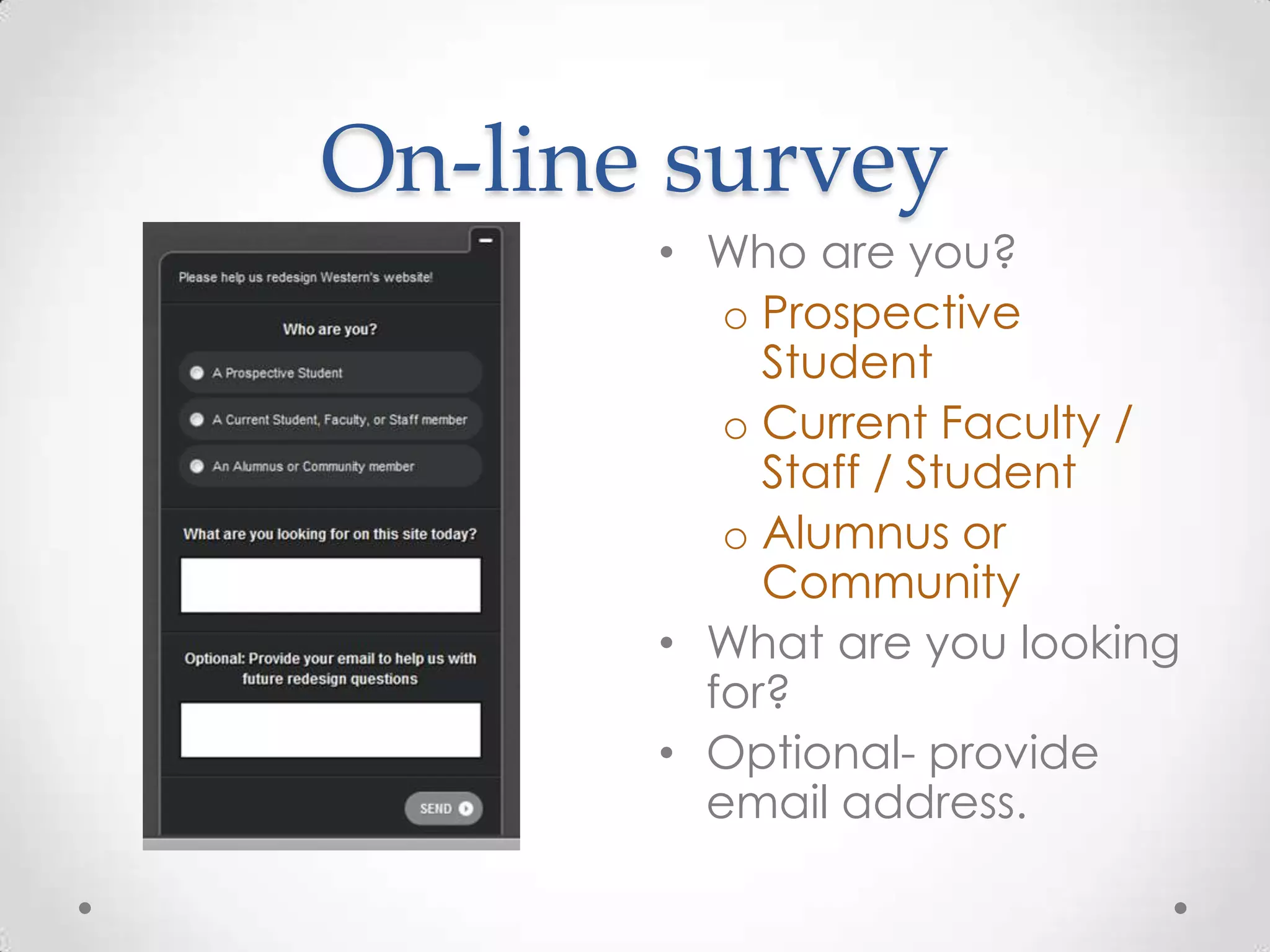 On-line survey
       • Who are you?
          o Prospective
            Student
          o Current Faculty /
            Staff / Student
          o Alumnus or
            Community
       • What are you looking
         for?
       • Optional- provide
         email address.
 