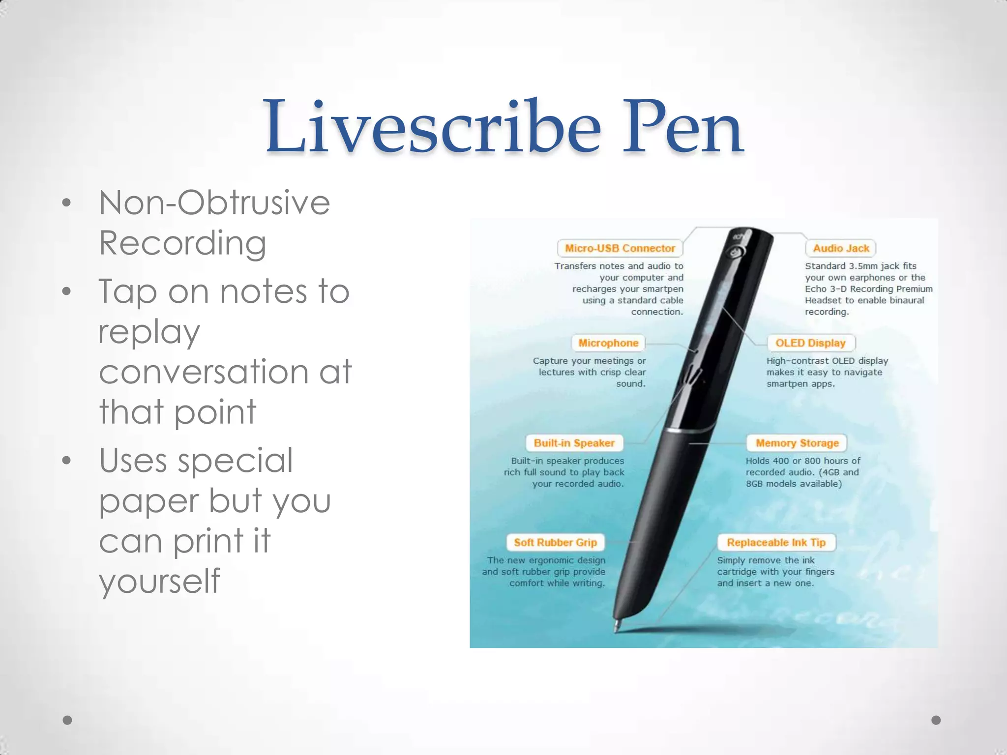 Livescribe Pen
• Non-Obtrusive
  Recording
• Tap on notes to
  replay
  conversation at
  that point
• Uses special
  paper but you
  can print it
  yourself
 
