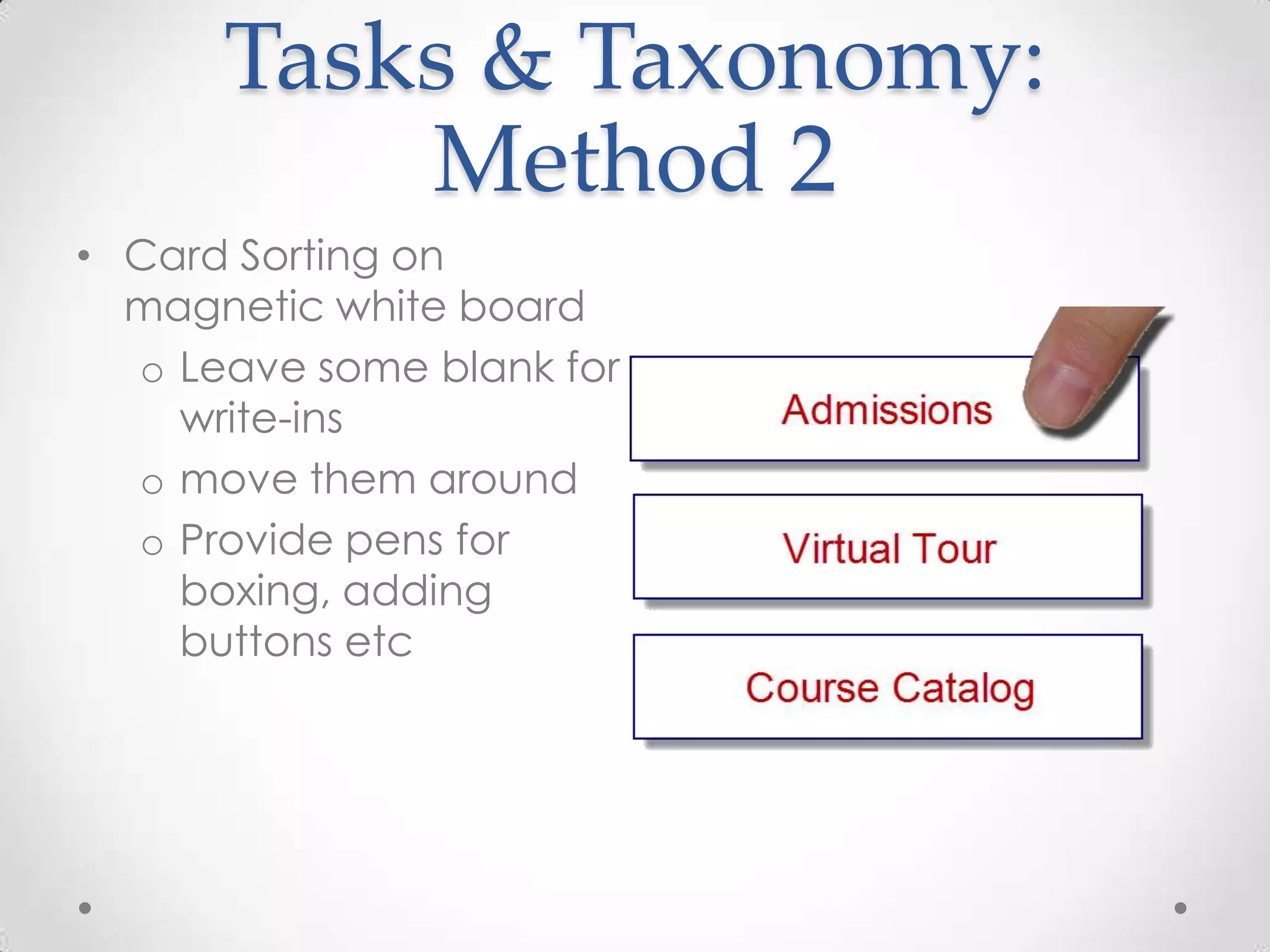 Tasks & Taxonomy:
          Method 2
• Card Sorting on
  magnetic white board
  o Leave some blank for
    write-ins
  o move them around
  o Provide pens for
    boxing, adding
    buttons etc
 