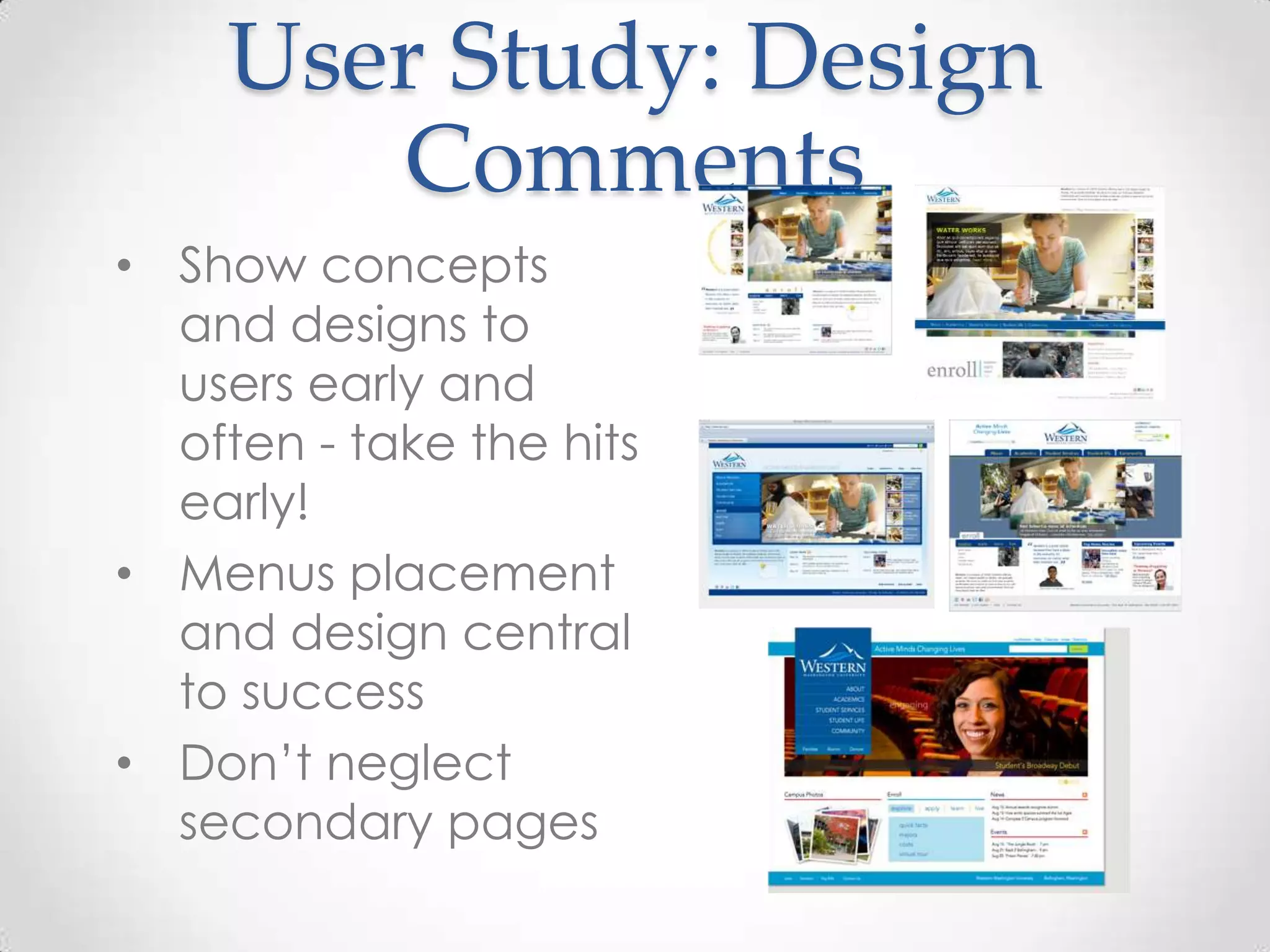 User Study: Design
       Comments
• Show concepts
  and designs to
  users early and
  often - take the hits
  early!
• Menus placement
  and design central
  to success
• Don’t neglect
  secondary pages
 