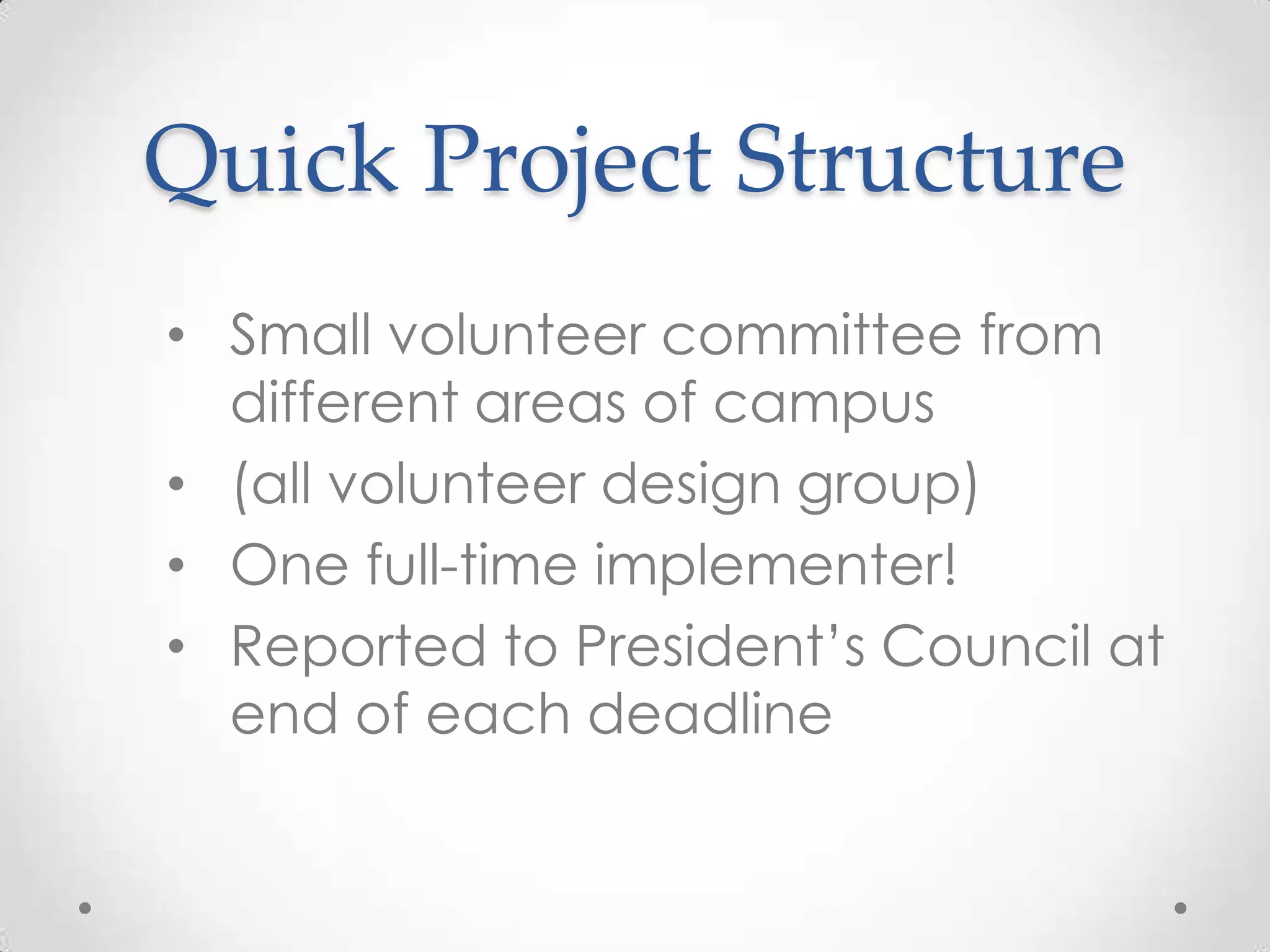 Quick Project Structure
• Small volunteer committee from
  different areas of campus
• (all volunteer design group)
• One full-time implementer!
• Reported to President’s Council at
  end of each deadline
 