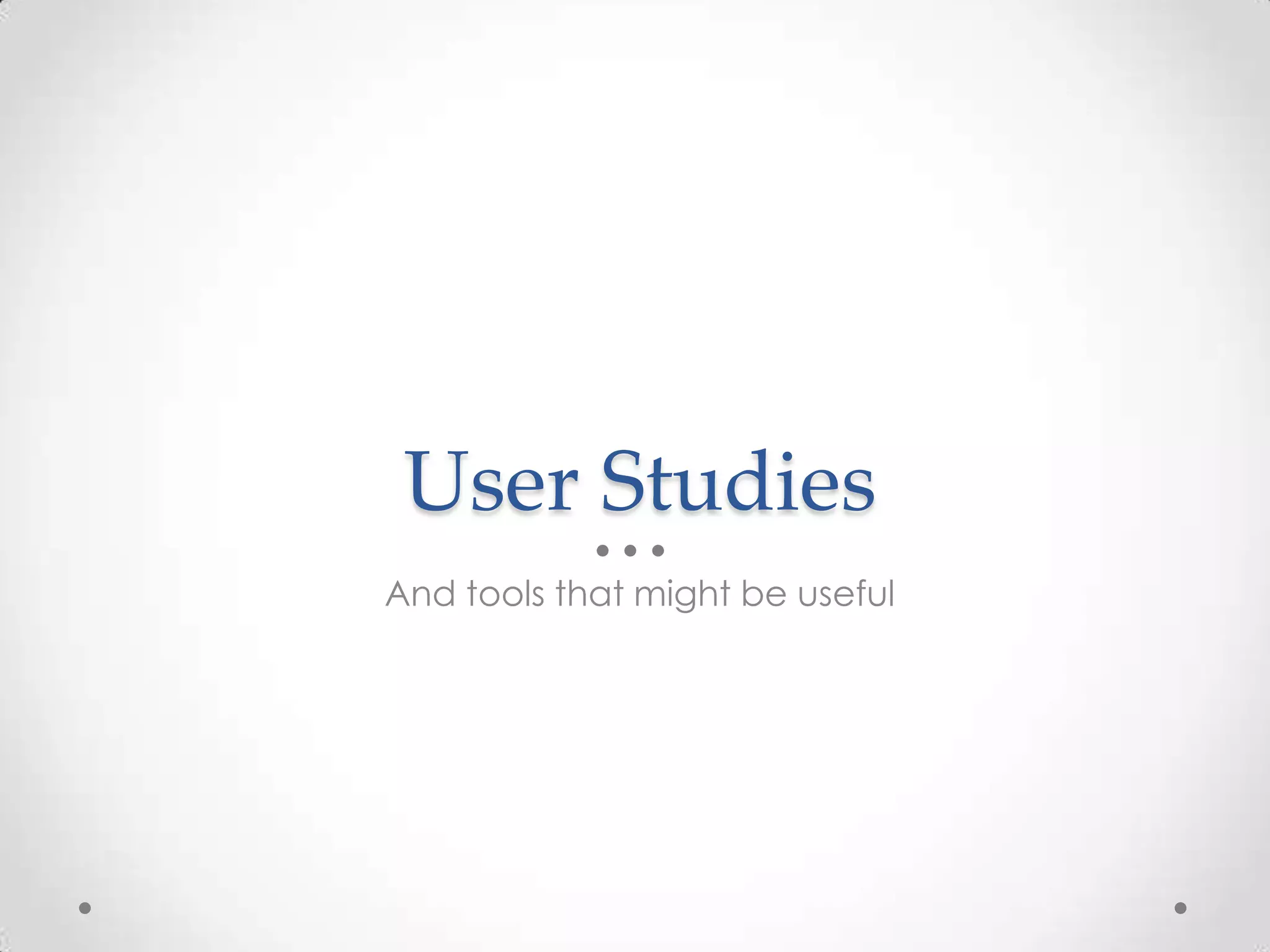 User Studies
And tools that might be useful
 