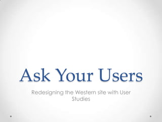 Ask Your Users
 Redesigning the Western site with User
               Studies
 