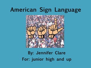 American Sign Language By: Jennifer Clare For: junior high and up 