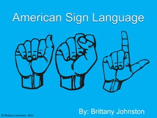 American Sign Language By: Brittany Johnston © Brittany Johnston, 2011 