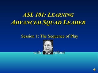 ASL 101: LASL 101: LEARNINGEARNING
AADVANCEDDVANCED SSQUADQUAD LLEADEREADER
Session 1: The Sequence of PlaySession 1: The Sequence of Play
with Russ Giffordwith Russ Gifford
 