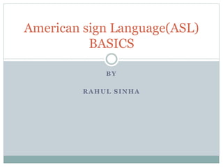 BY
RAHUL SINHA
American sign Language(ASL)
BASICS
 