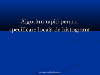 Algoritm rapid pentruAlgoritm rapid pentru
specificarespecificare locallocalăă dede histogramăhistogramă
http://www.certified-hacks.com
 