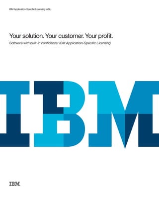 Your solution. Your customer. Your proﬁt.
IBM Application-Speciﬁc Licensing (ASL)
Software with built-in conﬁdence: IBM Application-Speciﬁc Licensing
 