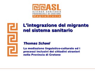 L’integrazione del migrante nel sistema sanitario Thomas Schael La mediazione linguistico-culturale ed i processi inclusivi dei cittadini stranieri nella Provincia di Crotone 