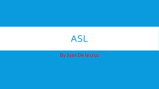 ASL
By Juan De la cruz
 