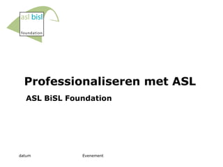 Professionaliseren met ASL ASL BiSL Foundation 