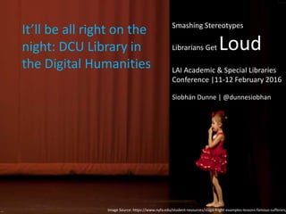 Image Source: https://www.nyfa.edu/student-resources/stage-fright-examples-lessons-famous-sufferers/
It’ll be all right on the
night: DCU Library in
the Digital Humanities
Smashing Stereotypes
Librarians Get Loud
LAI Academic & Special Libraries
Conference |11-12 February 2016
Siobhán Dunne | @dunnesiobhan
 