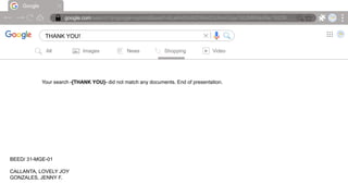 Google
google.com/search?q=google+symbol&sxsrf=ALeKk00ARZH6AdOcIheVGqx7d0JMRNioRw:16239….
THANK YOU! |
All Images News Shopping Video
Your search -[THANK YOU]- did not match any documents. End of presentation.
BEED/ 31-MGE-01
CALLANTA, LOVELY JOY
GONZALES, JENNY F.
 