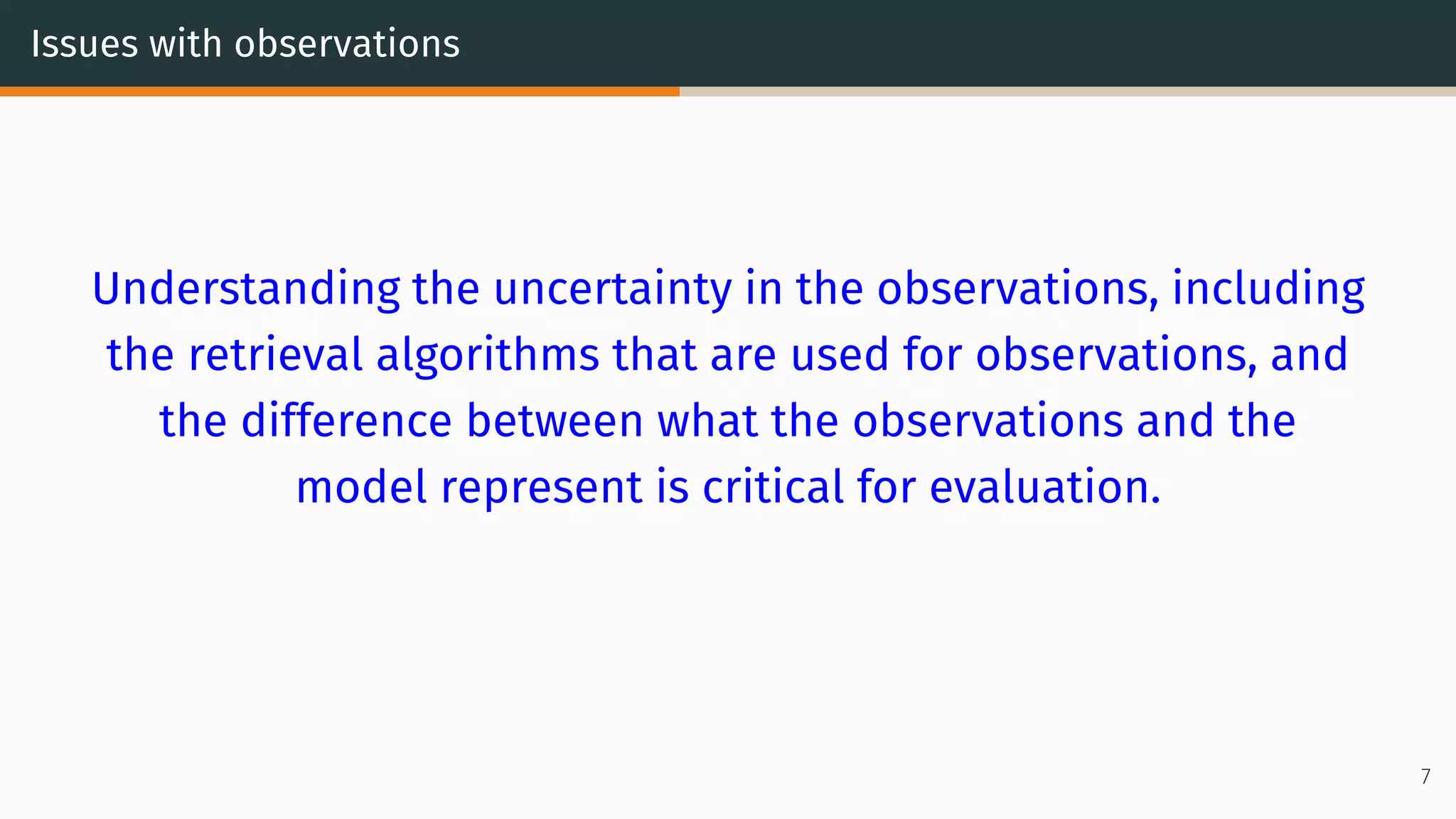 Issues with observations
Understanding the uncertainty in the observations, including
the retrieval algorithms that are used for observations, and
the difference between what the observations and the
model represent is critical for evaluation.
7
 