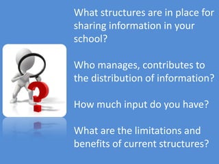 What structures are in place for
sharing information in your
school?

Who manages, contributes to
the distribution of information?

How much input do you have?

What are the limitations and
benefits of current structures?
 