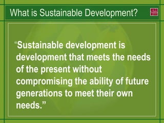What is Sustainable Development?  “Sustainable development is development that meets the needs of the present without compromising the ability of future generations to meet their own needs.”