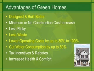 Advantages of Green HomesDesigned & Built BetterMinimum or No Construction Cost IncreaseLess RiskyLess WasteLower Operating Costs by up to 30% to 100%Cut Water Consumption by up to 50%Tax Incentives & RebatesIncreased Health & Comfort