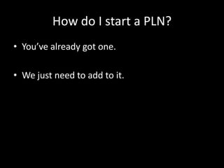How do I start a PLN?You’ve already got one. We just need to add to it.