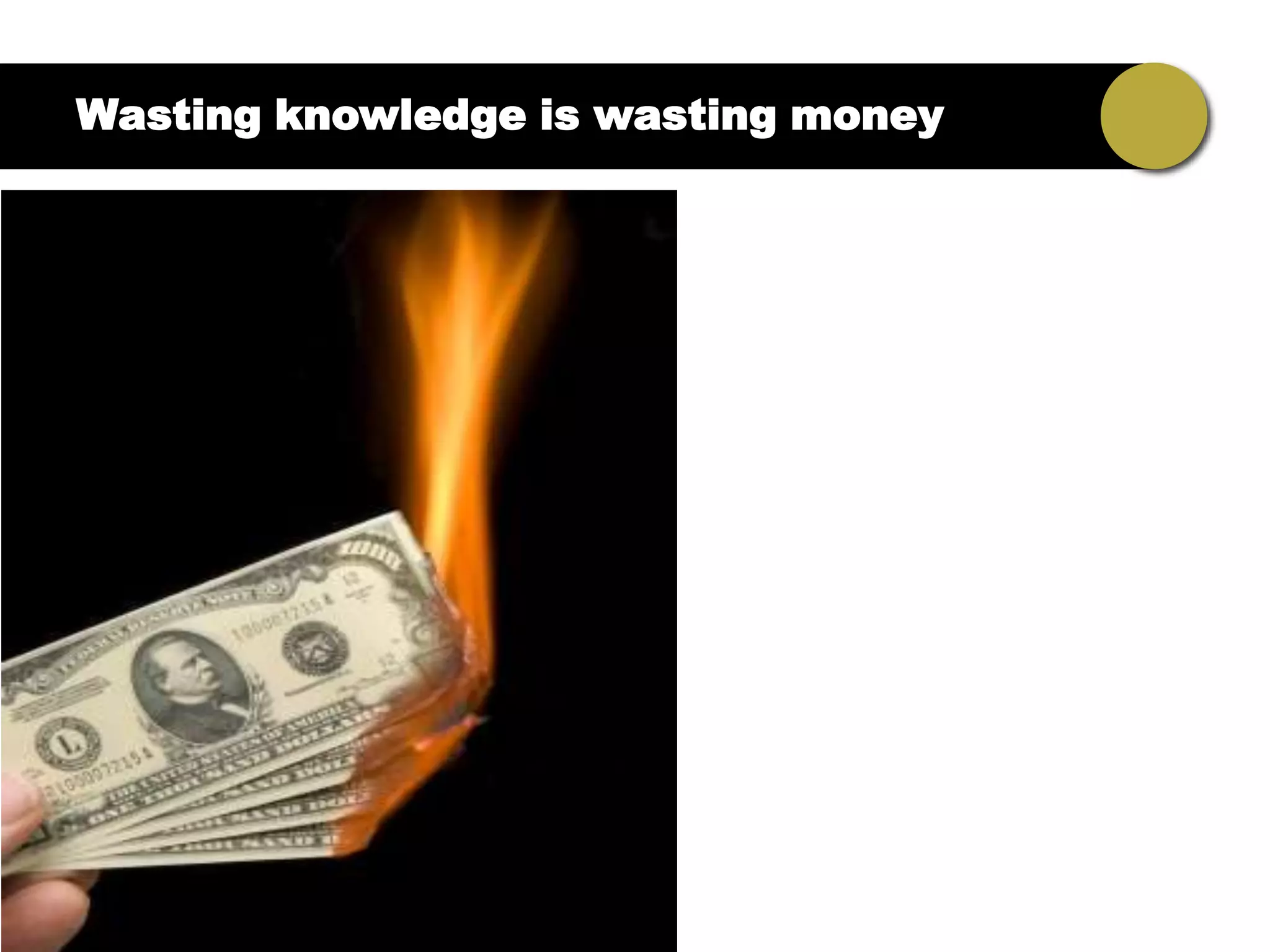 Wasting knowledge is wasting money
 
