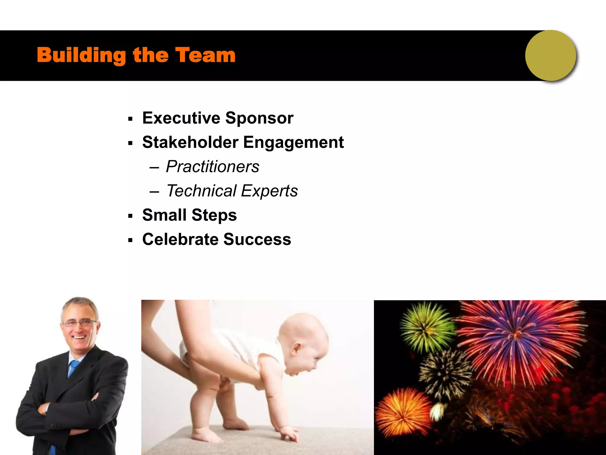Building the Team


          Executive Sponsor
          Stakeholder Engagement
            – Practitioners
            – Technical Experts
          Small Steps
          Celebrate Success
 