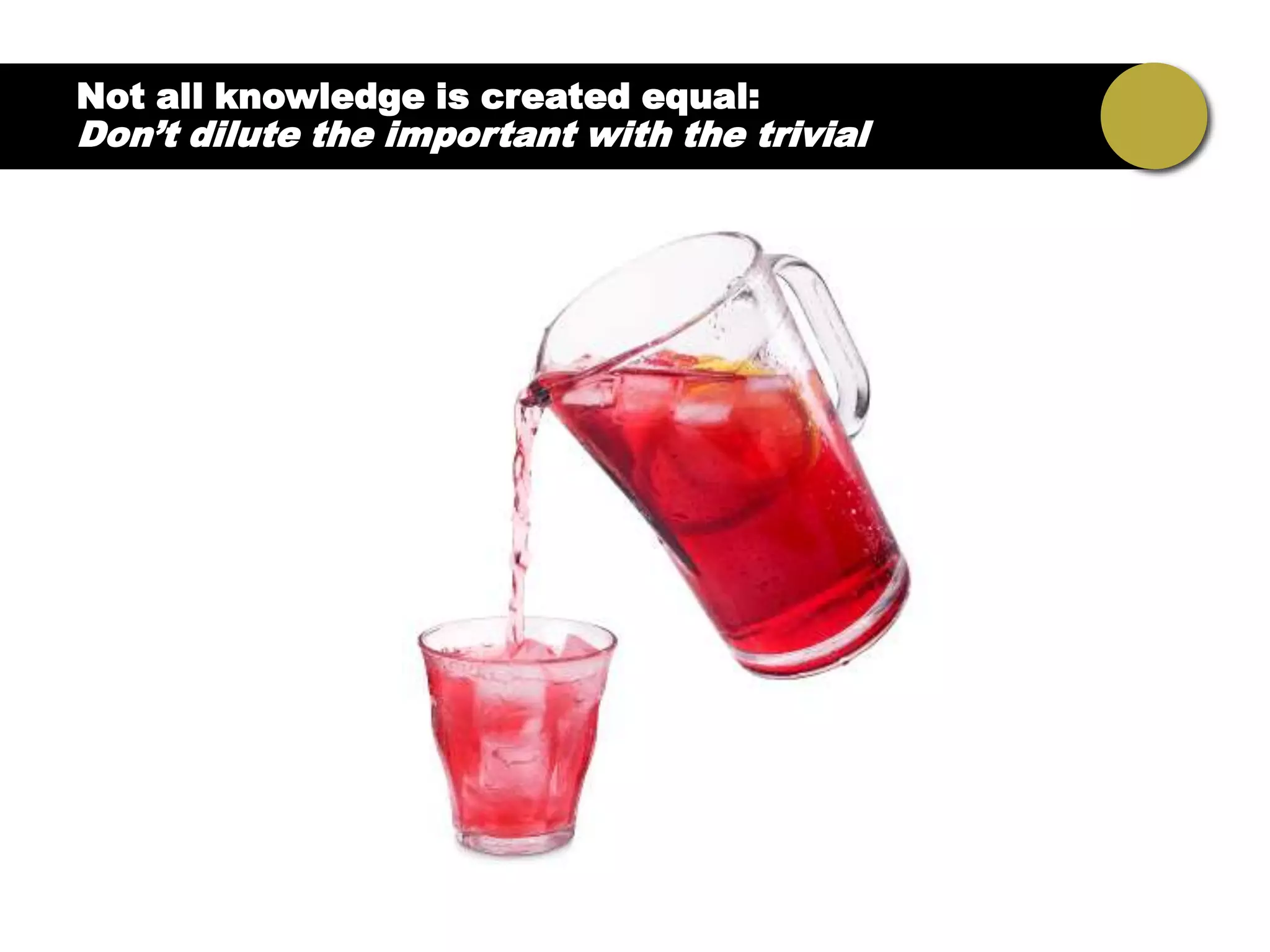 Not all knowledge is created equal:
Don’t dilute the important with the trivial
 