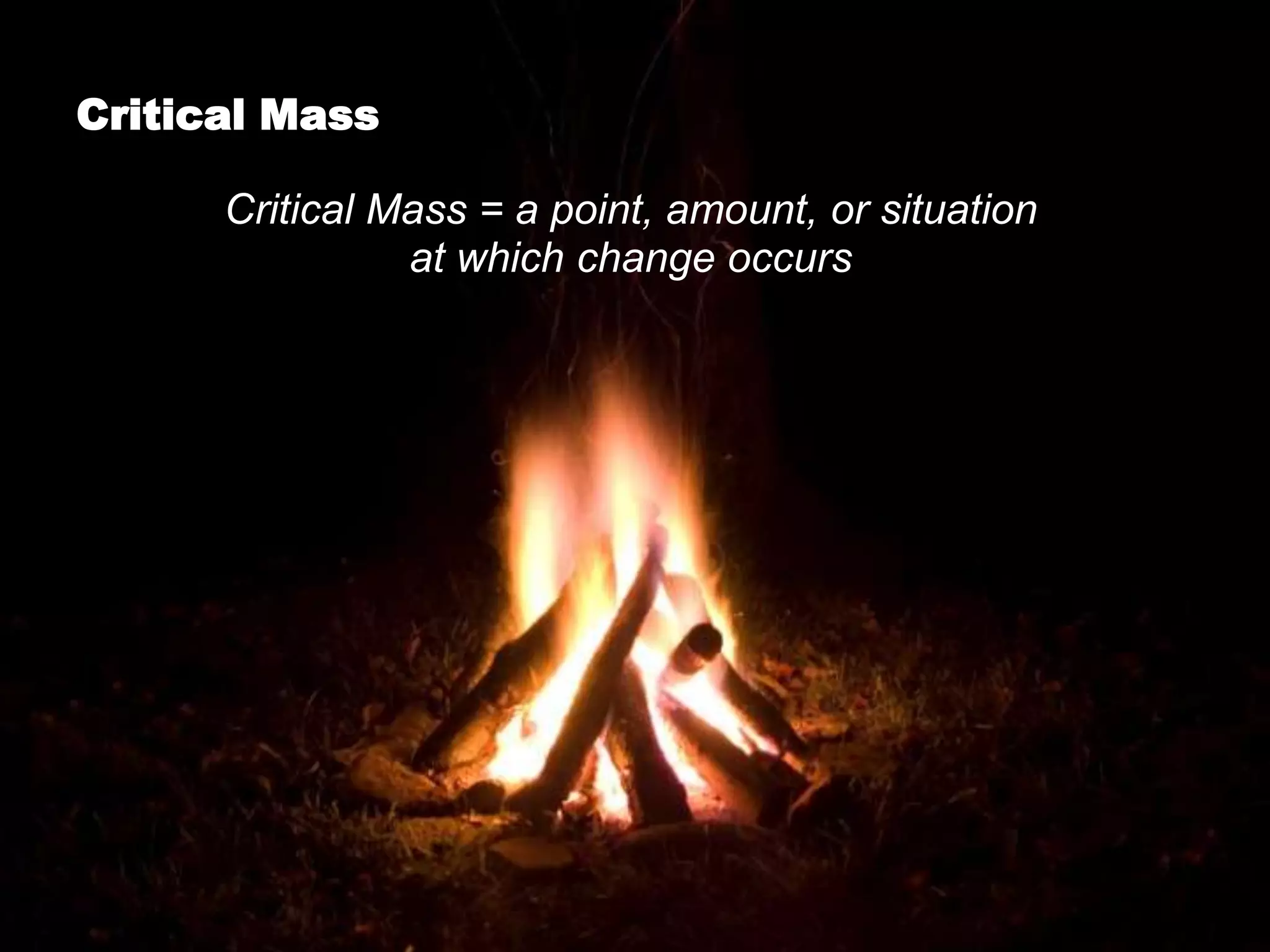 Critical Mass

      Critical Mass = a point, amount, or situation
                at which change occurs
 