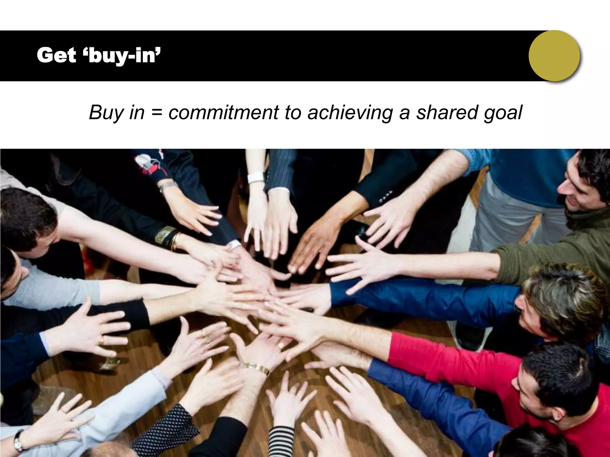Get ‘buy-in’

    Buy in = commitment to achieving a shared goal
 