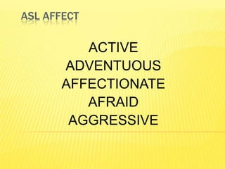 ASL AFFECT

          ACTIVE
       ADVENTUOUS
       AFFECTIONATE
          AFRAID
        AGGRESSIVE
 
