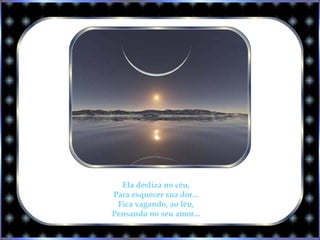 Ela desliza no céu,
Para esquecer sua dor...
Fica vagando, ao léu,
Pensando no seu amor...
 