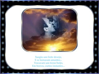 Surgiu um forte desejo,
E se tornaram amantes...
Trocavam um terno beijo,
Em breves, curtos instantes...
 
